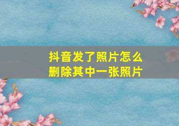 抖音发了照片怎么删除其中一张照片