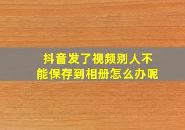 抖音发了视频别人不能保存到相册怎么办呢