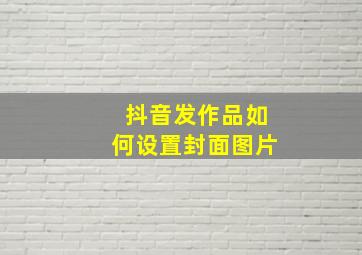 抖音发作品如何设置封面图片