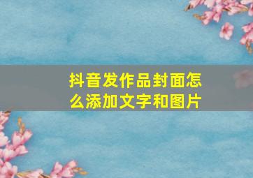 抖音发作品封面怎么添加文字和图片