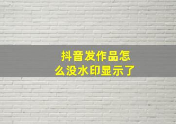 抖音发作品怎么没水印显示了