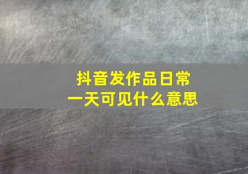 抖音发作品日常一天可见什么意思