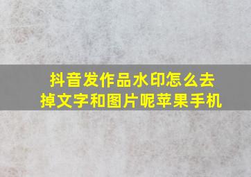 抖音发作品水印怎么去掉文字和图片呢苹果手机