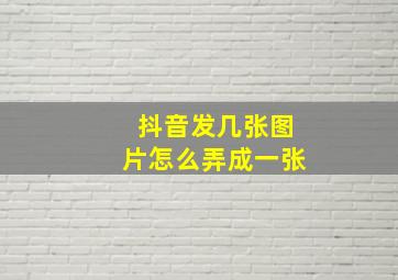 抖音发几张图片怎么弄成一张