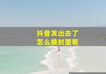 抖音发出去了怎么换封面呢