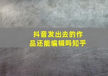 抖音发出去的作品还能编辑吗知乎