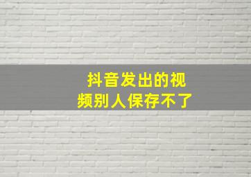 抖音发出的视频别人保存不了