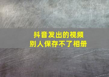 抖音发出的视频别人保存不了相册