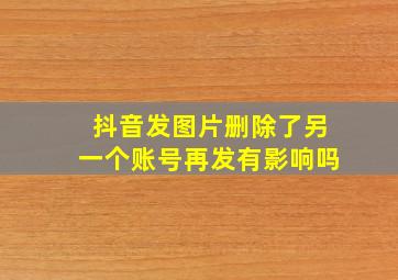 抖音发图片删除了另一个账号再发有影响吗