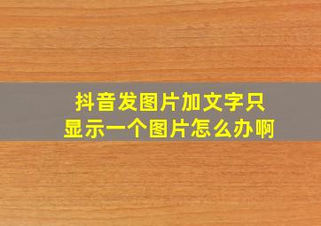 抖音发图片加文字只显示一个图片怎么办啊