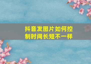 抖音发图片如何控制时间长短不一样