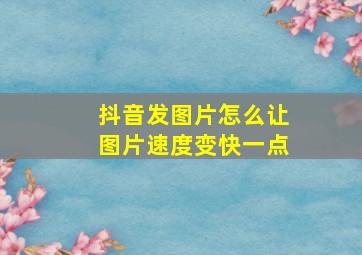 抖音发图片怎么让图片速度变快一点