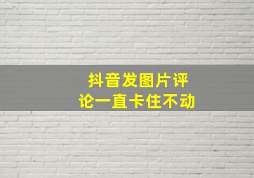 抖音发图片评论一直卡住不动