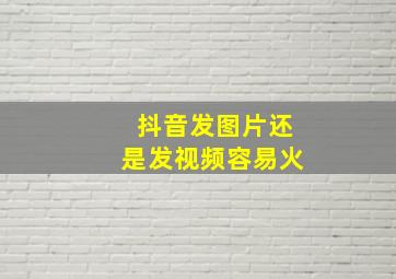 抖音发图片还是发视频容易火