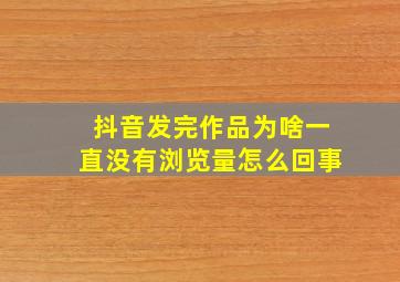 抖音发完作品为啥一直没有浏览量怎么回事