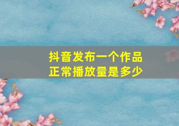 抖音发布一个作品正常播放量是多少