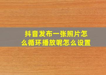 抖音发布一张照片怎么循环播放呢怎么设置