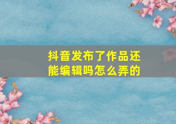 抖音发布了作品还能编辑吗怎么弄的