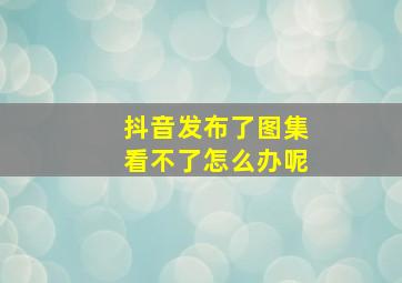 抖音发布了图集看不了怎么办呢