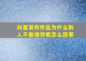 抖音发布作品为什么别人不能保存呢怎么回事