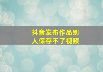 抖音发布作品别人保存不了视频