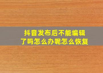 抖音发布后不能编辑了吗怎么办呢怎么恢复