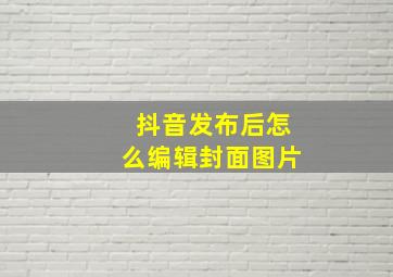 抖音发布后怎么编辑封面图片