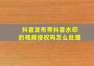 抖音发布带抖音水印的视频侵权吗怎么处理