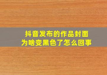 抖音发布的作品封面为啥变黑色了怎么回事