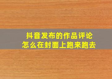 抖音发布的作品评论怎么在封面上跑来跑去