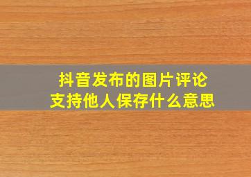 抖音发布的图片评论支持他人保存什么意思