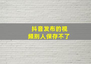 抖音发布的视频别人保存不了