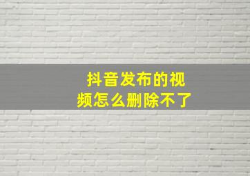 抖音发布的视频怎么删除不了