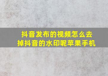 抖音发布的视频怎么去掉抖音的水印呢苹果手机