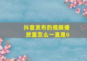 抖音发布的视频播放量怎么一直是0