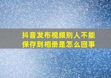 抖音发布视频别人不能保存到相册是怎么回事