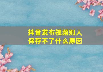 抖音发布视频别人保存不了什么原因