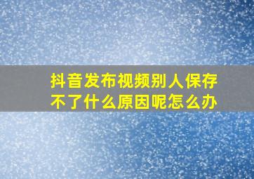 抖音发布视频别人保存不了什么原因呢怎么办