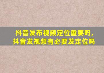 抖音发布视频定位重要吗,抖音发视频有必要发定位吗