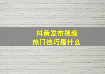 抖音发布视频热门技巧是什么