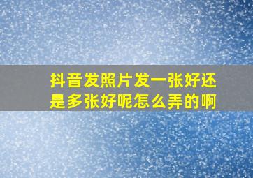 抖音发照片发一张好还是多张好呢怎么弄的啊