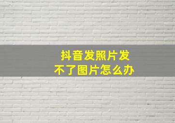 抖音发照片发不了图片怎么办