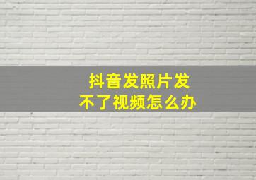 抖音发照片发不了视频怎么办