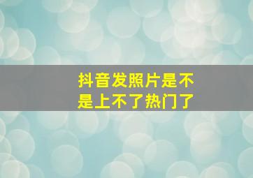 抖音发照片是不是上不了热门了