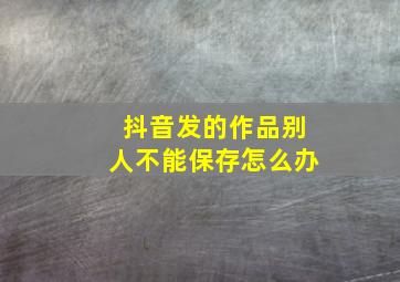 抖音发的作品别人不能保存怎么办