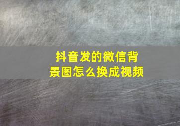 抖音发的微信背景图怎么换成视频