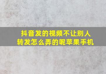 抖音发的视频不让别人转发怎么弄的呢苹果手机