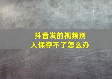 抖音发的视频别人保存不了怎么办