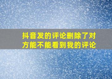 抖音发的评论删除了对方能不能看到我的评论