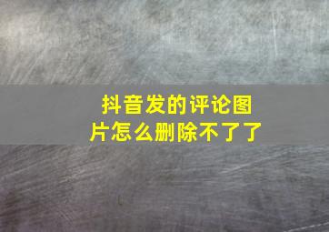 抖音发的评论图片怎么删除不了了